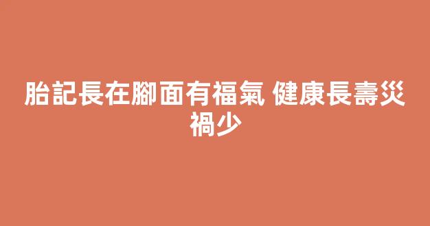 胎記長在腳面有福氣 健康長壽災禍少